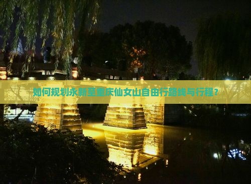 如何规划永新至重庆仙女山自由行路线与行程？
