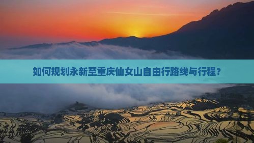 如何规划永新至重庆仙女山自由行路线与行程？