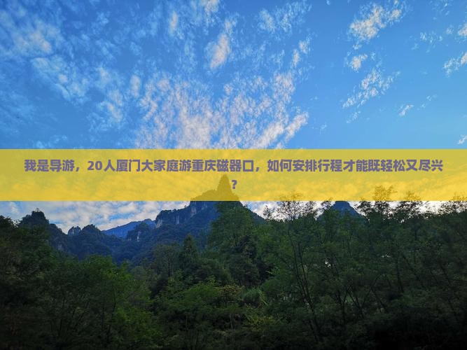我是导游，20人厦门大家庭游重庆磁器口，如何安排行程才能既轻松又尽兴？