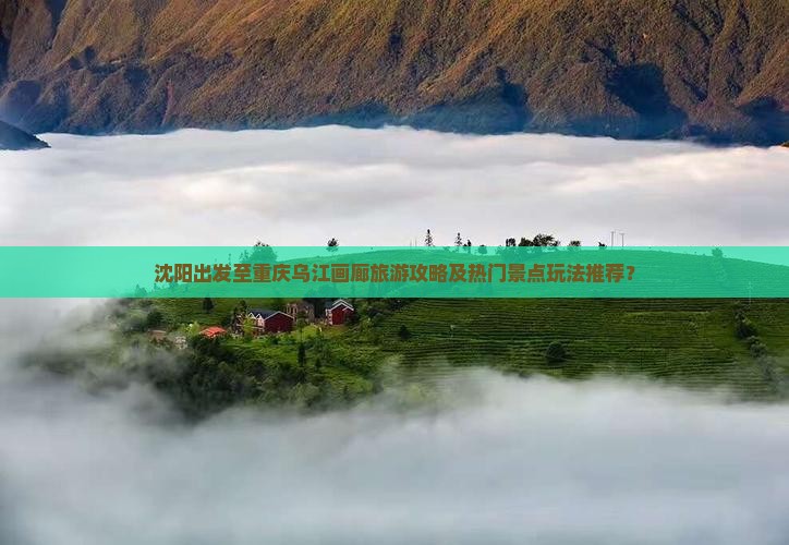 沈阳出发至重庆乌江画廊旅游攻略及热门景点玩法推荐？
