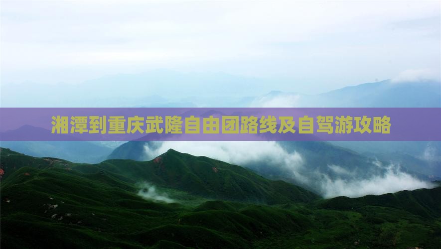 湘潭到重庆武隆自由团路线及自驾游攻略