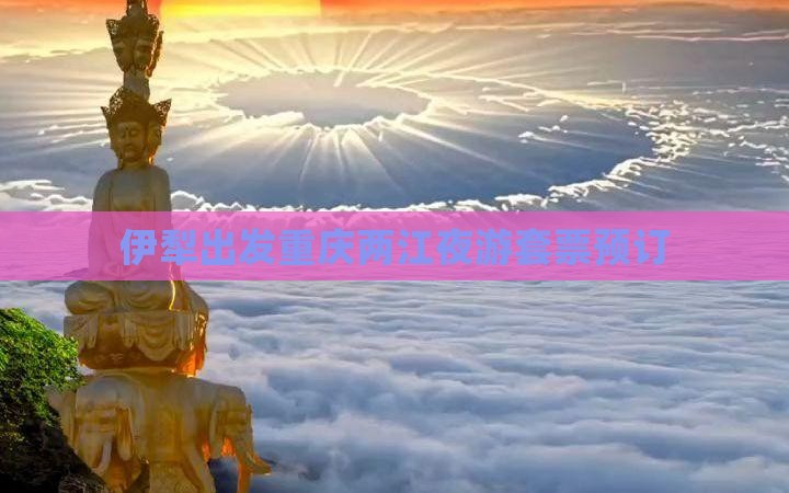 伊犁出发重庆两江夜游套票预订