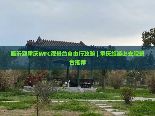 临沂到重庆WFC观景台自由行攻略 | 重庆旅游必去观景台推荐