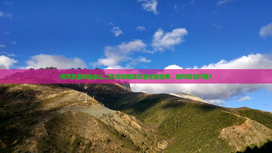 黑河至重庆仙女山二日游攻略及交通住宿指南，如何规划行程？