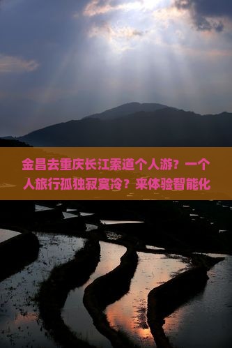 金昌去重庆长江索道个人游？一个人旅行孤独寂寞冷？来体验智能化旅行新方式