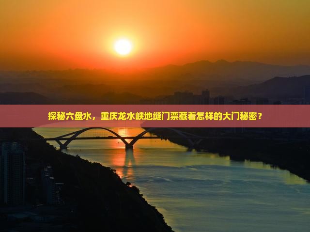 探秘六盘水，重庆龙水峡地缝门票藏着怎样的大门秘密？