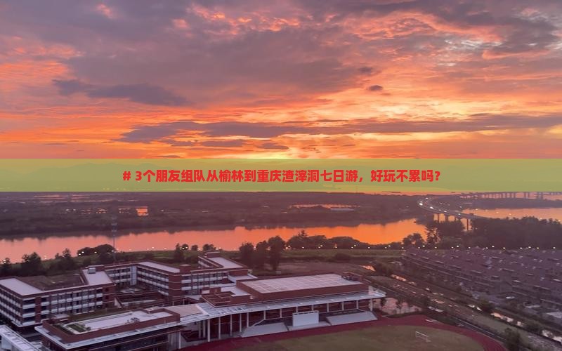 # 3个朋友组队从榆林到重庆渣滓洞七日游，好玩不累吗？
