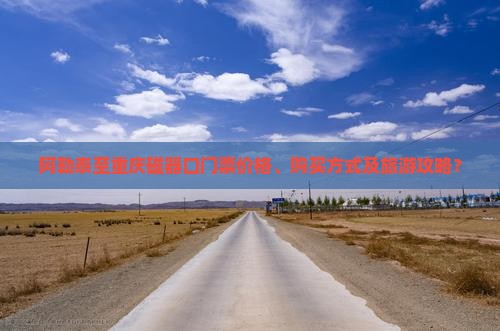 阿勒泰至重庆磁器口门票价格、购买方式及旅游攻略？