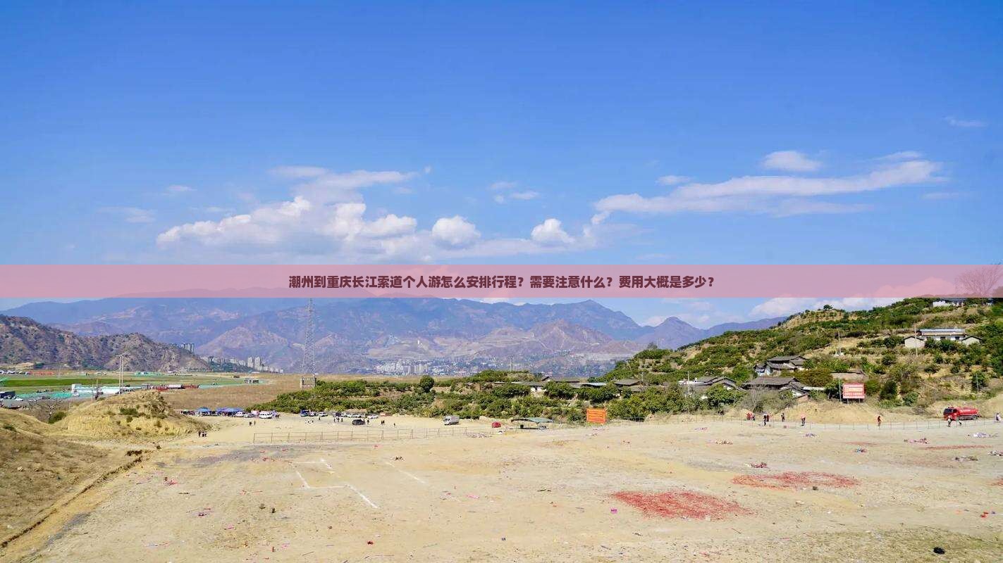 潮州到重庆长江索道个人游怎么安排行程？需要注意什么？费用大概是多少？