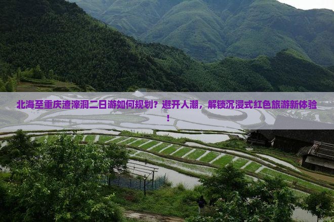 北海至重庆渣滓洞二日游如何规划？避开人潮，解锁沉浸式红色旅游新体验！