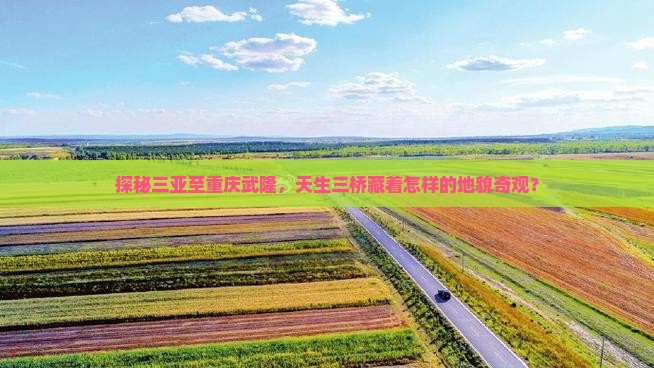 探秘三亚至重庆武隆，天生三桥藏着怎样的地貌奇观？