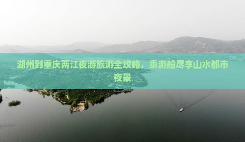 湖州到重庆两江夜游旅游全攻略，乘游船尽享山水都市夜景