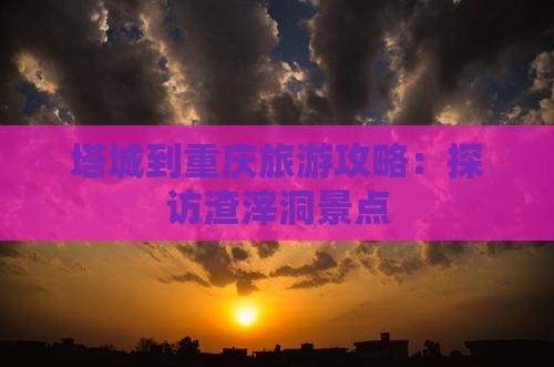 塔城到重庆渣滓洞景点