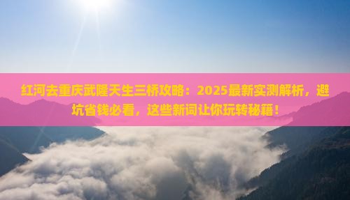 红河去重庆武隆天生三桥攻略 红河去重庆武隆天生三桥攻略