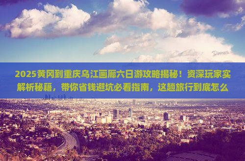 黄冈到重庆乌江画廊六日游