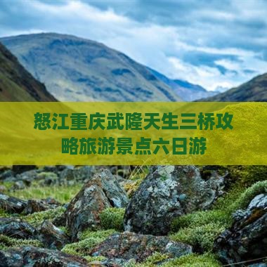 怒江去重庆武隆天生三桥六日游