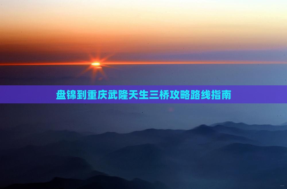 盘锦到重庆武隆天生三桥攻略 盘锦到重庆武隆天生三桥攻略