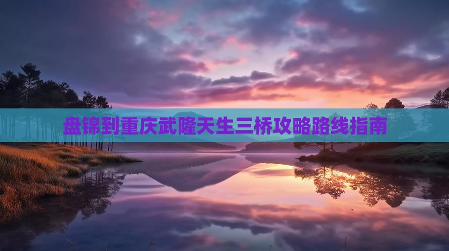 盘锦到重庆武隆天生三桥攻略 盘锦到重庆武隆天生三桥攻略