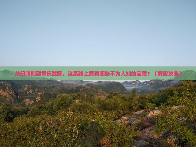 日喀则去重庆武隆必去地