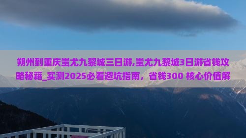 朔州到重庆蚩尤九黎城三日游