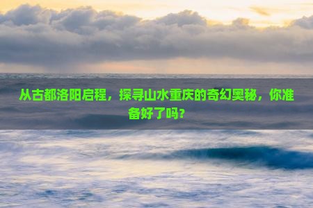 从古都洛阳启程，探寻山水重庆的奇幻奥秘，你准备好了吗？