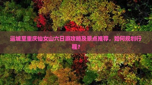 运城至重庆仙女山六日游攻略及景点推荐，如何规划行程？
