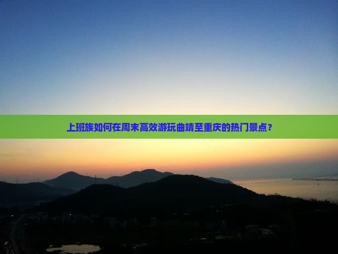 上班族如何在周末高效游玩曲靖至重庆的热门景点？