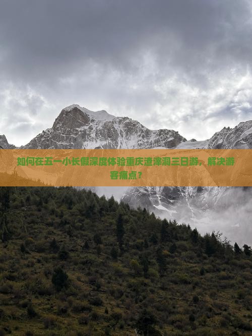 如何在五一小长假深度体验重庆渣滓洞三日游，解决游客痛点？