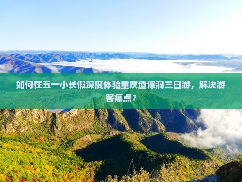 如何在五一小长假深度体验重庆渣滓洞三日游，解决游客痛点？