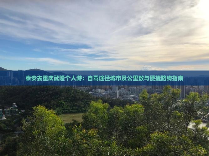 泰安去重庆武隆个人游：自驾途径城市及公里数与便捷路线指南