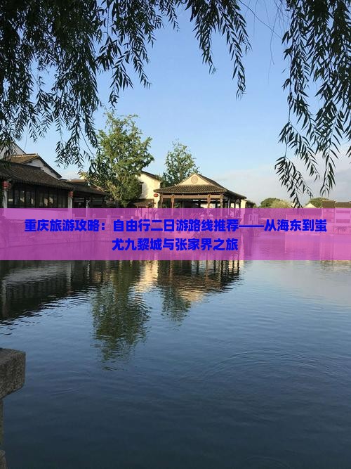 重庆旅游攻略：自由行二日游路线推荐——从海东到蚩尤九黎城与张家界之旅