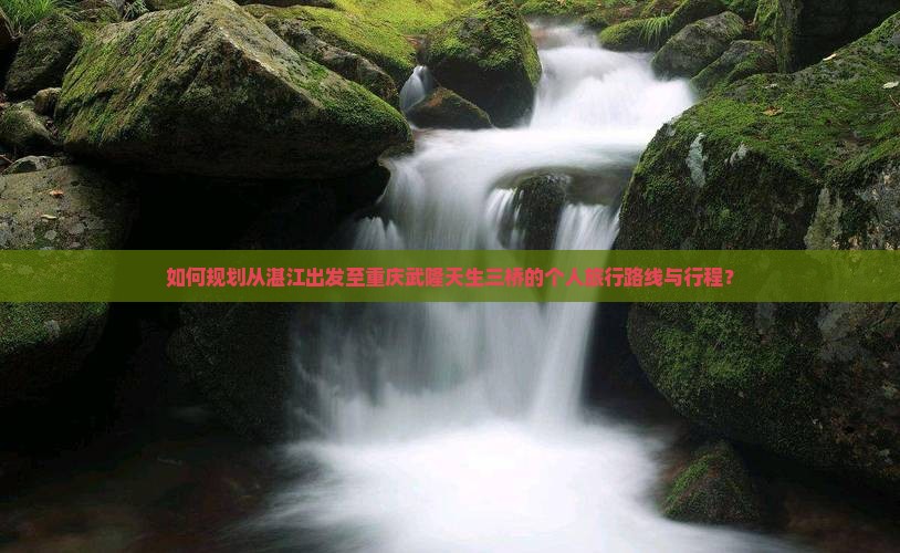 如何规划从湛江出发至重庆武隆天生三桥的个人旅行路线与行程？