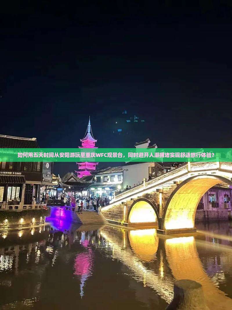 如何用五天时间从安阳游玩至重庆WFC观景台，同时避开人潮拥堵实现舒适旅行体验？