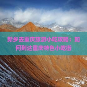 新乡去重庆旅游小吃攻略：如何到达重庆特色小吃街