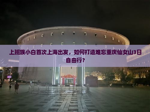 上班族小白首次上海出发，如何打造难忘重庆仙女山3日自由行？