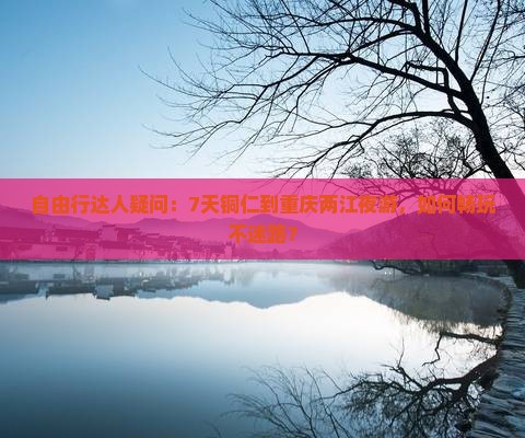 自由行达人疑问：7天铜仁到重庆两江夜游，如何畅玩不迷路？