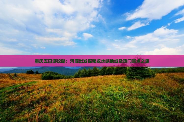 重庆五日游攻略：河源出发探秘龙水峡地缝及热门景点之旅