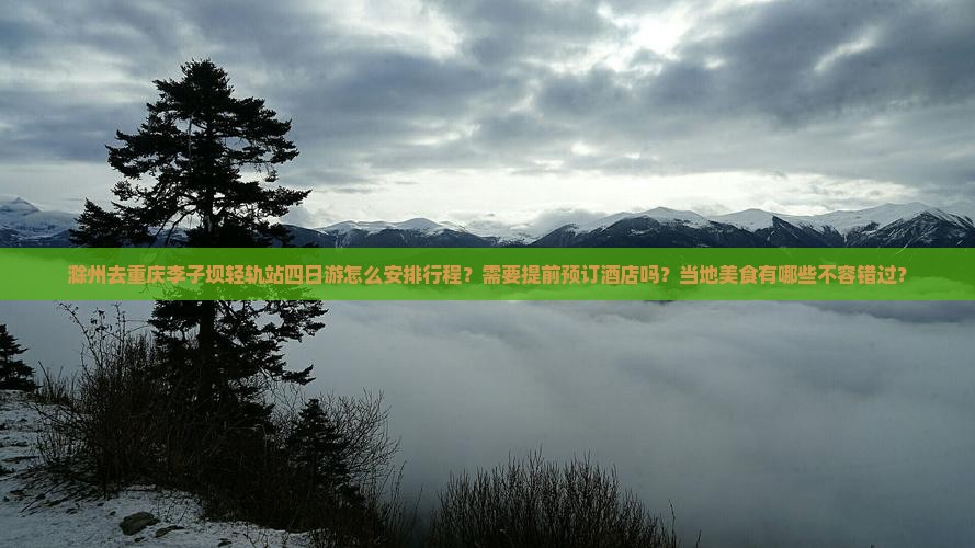 滁州去重庆李子坝轻轨站四日游怎么安排行程？需要提前预订酒店吗？当地美食有哪些不容错过？