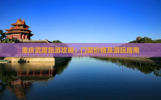 重庆武隆旅游攻略：门票价格及游玩指南
