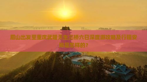 眉山出发至重庆武隆天生三桥六日深度游攻略及行程安排是怎样的？