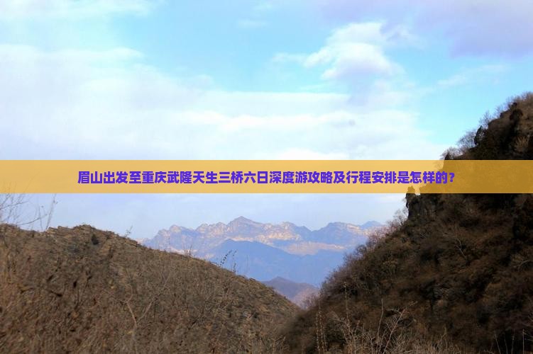 眉山出发至重庆武隆天生三桥六日深度游攻略及行程安排是怎样的？