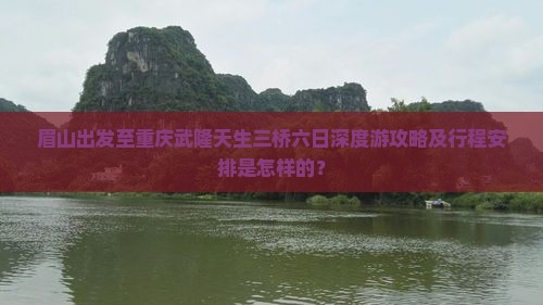 眉山出发至重庆武隆天生三桥六日深度游攻略及行程安排是怎样的？