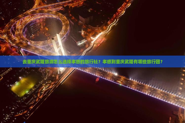 去重庆武隆旅游怎么选择孝感的旅行社？孝感到重庆武隆有哪些旅行团？
