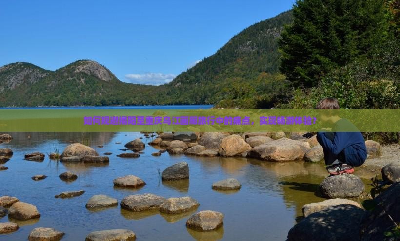 如何规避揭阳至重庆乌江画廊旅行中的痛点，实现畅游体验？
