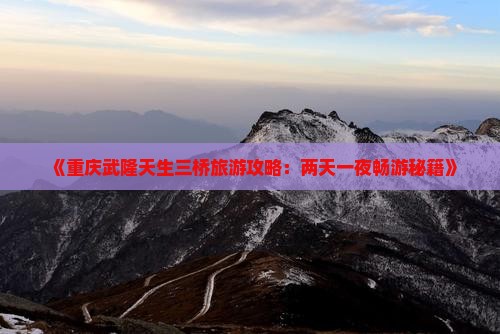 《重庆武隆天生三桥旅游攻略：两天一夜畅游秘籍》