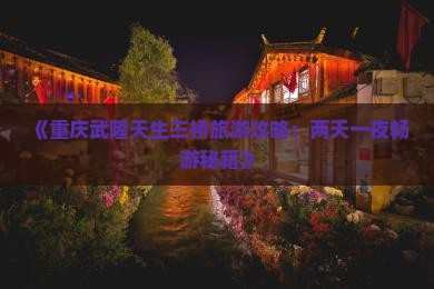 《重庆武隆天生三桥旅游攻略：两天一夜畅游秘籍》