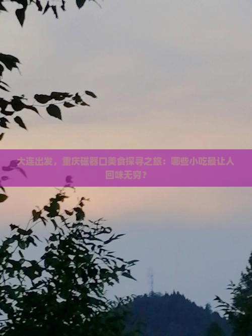 大连出发，重庆磁器口美食探寻之旅：哪些小吃最让人回味无穷？