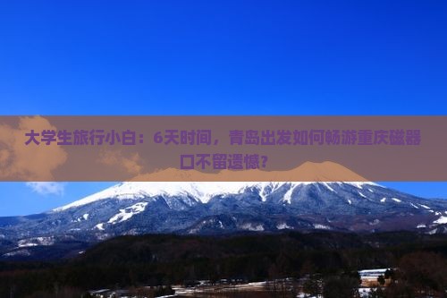 大学生旅行小白：6天时间，青岛出发如何畅游重庆磁器口不留遗憾？