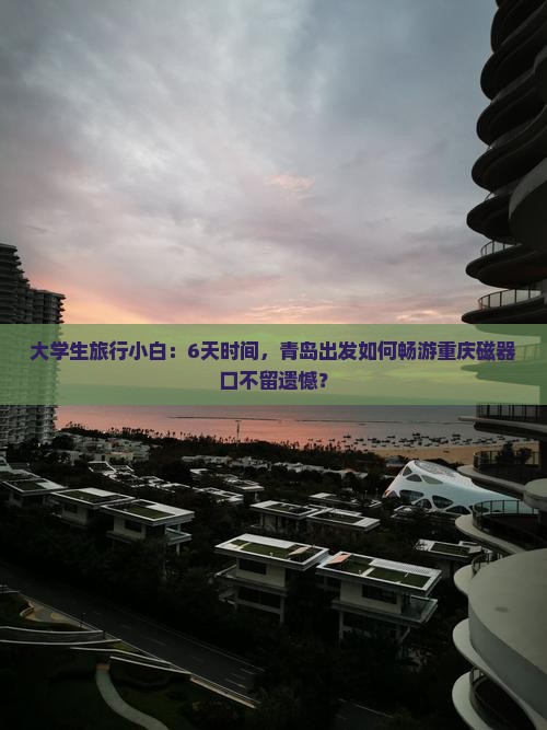 大学生旅行小白：6天时间，青岛出发如何畅游重庆磁器口不留遗憾？