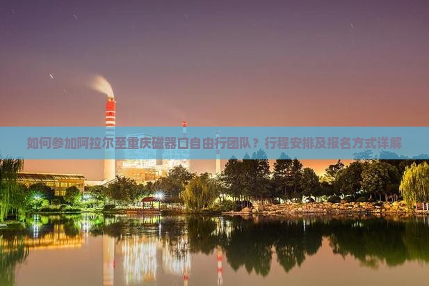 如何参加阿拉尔至重庆磁器口自由行团队？行程安排及报名方式详解